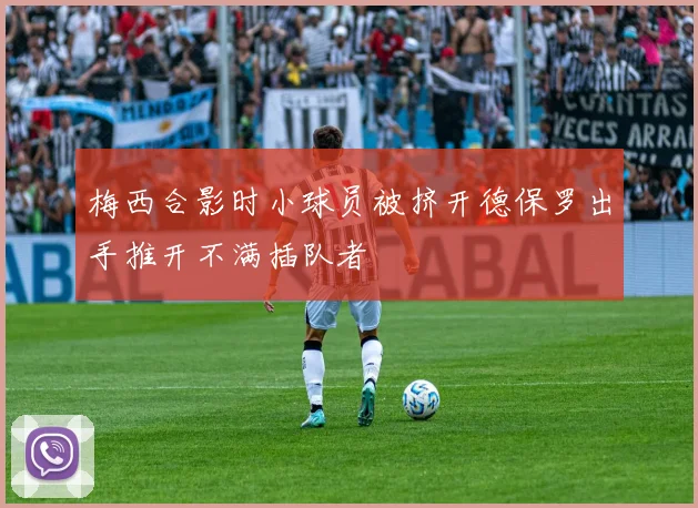 梅西合影时小球员被挤开德保罗出手推开不满插队者