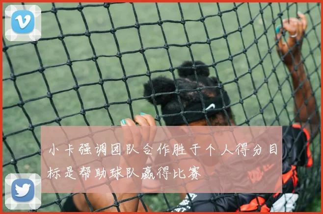 小卡强调团队合作胜于个人得分目标是帮助球队赢得比赛