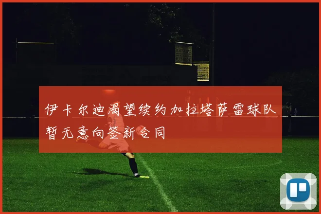 伊卡尔迪渴望续约加拉塔萨雷球队暂无意向签新合同