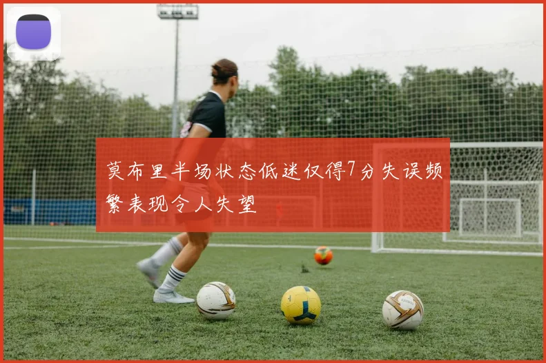 莫布里半场状态低迷仅得7分失误频繁表现令人失望
