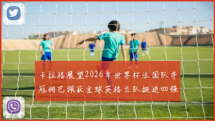 卡拉格展望2026年世界杯法国队夺冠姆巴佩获金球英格兰队挺进四强