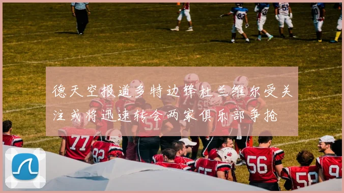 德天空报道多特边锋杜兰维尔受关注或将迅速转会两家俱乐部争抢