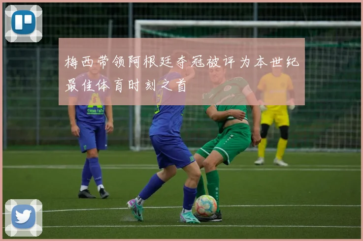 梅西带领阿根廷夺冠被评为本世纪最佳体育时刻之首