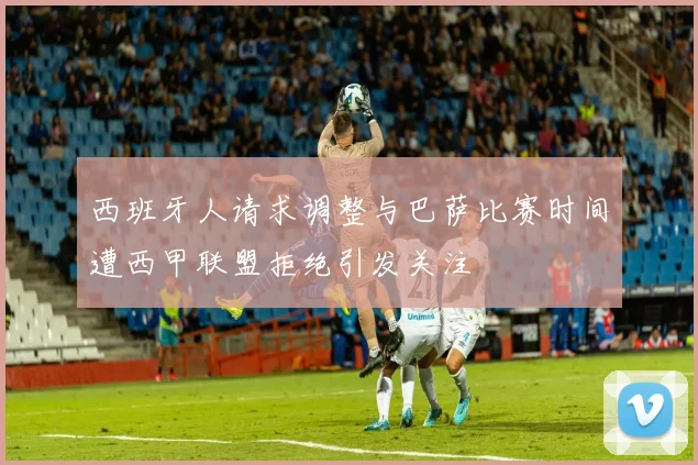 西班牙人请求调整与巴萨比赛时间遭西甲联盟拒绝引发关注