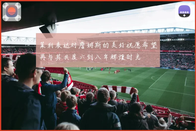莱利表达对詹姆斯的美好祝愿希望再与其共度六到八年辉煌时光