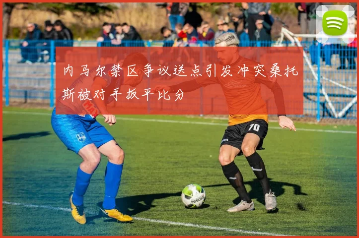 内马尔禁区争议送点引发冲突桑托斯被对手扳平比分