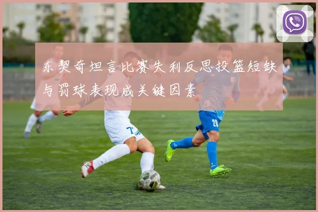 东契奇坦言比赛失利反思投篮短缺与罚球表现成关键因素