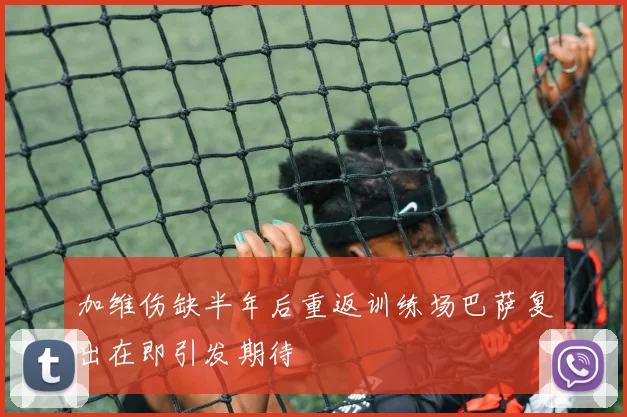 加维伤缺半年后重返训练场巴萨复出在即引发期待