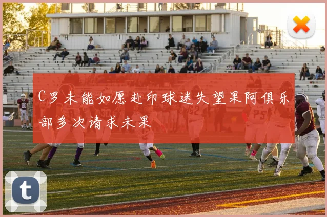 C罗未能如愿赴印球迷失望果阿俱乐部多次请求未果