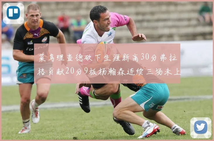 菜鸟理查德砍下生涯新高30分弗拉格贡献20分9板杨瀚森连续三场未上场