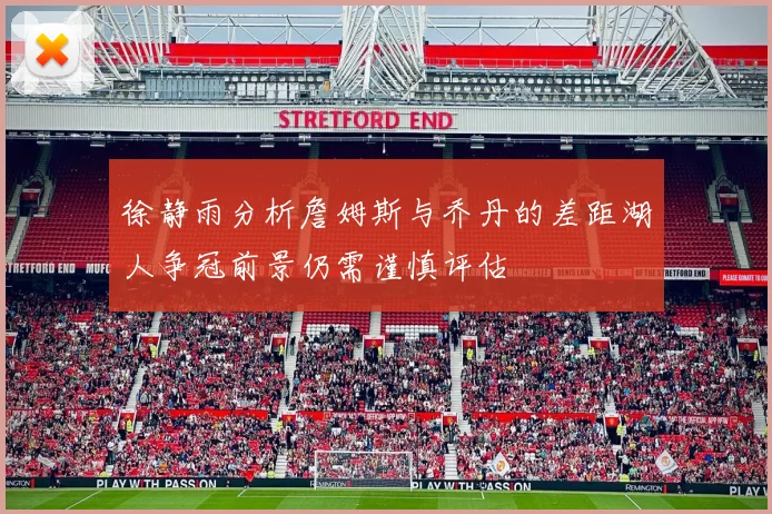 徐静雨分析詹姆斯与乔丹的差距湖人争冠前景仍需谨慎评估