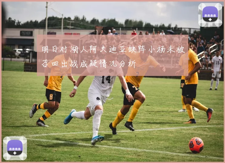 明日对湖人阿夫迪亚缺阵小杨未被召回出战成疑情况分析