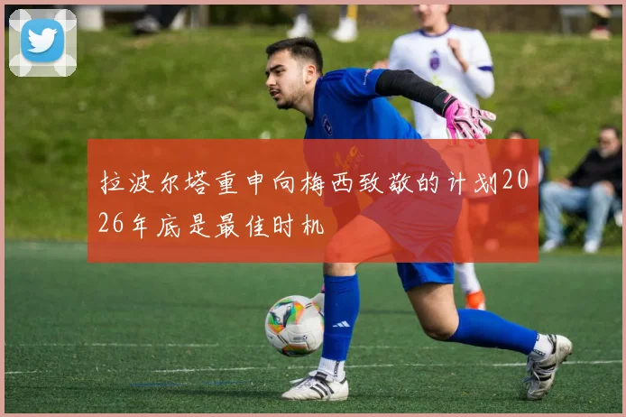 拉波尔塔重申向梅西致敬的计划2026年底是最佳时机