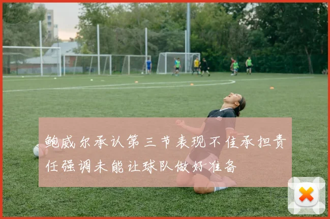 鲍威尔承认第三节表现不佳承担责任强调未能让球队做好准备