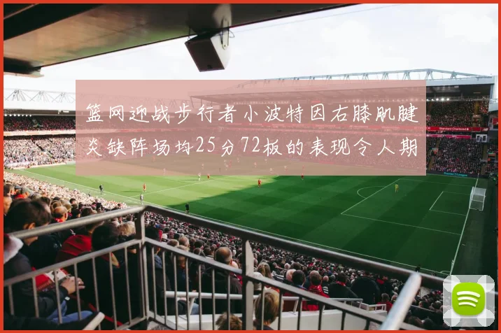 篮网迎战步行者小波特因右膝肌腱炎缺阵场均25分72板的表现令人期待