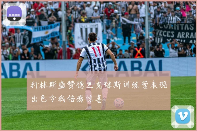 科林斯盛赞德里克琼斯训练营表现出色令我倍感惊喜