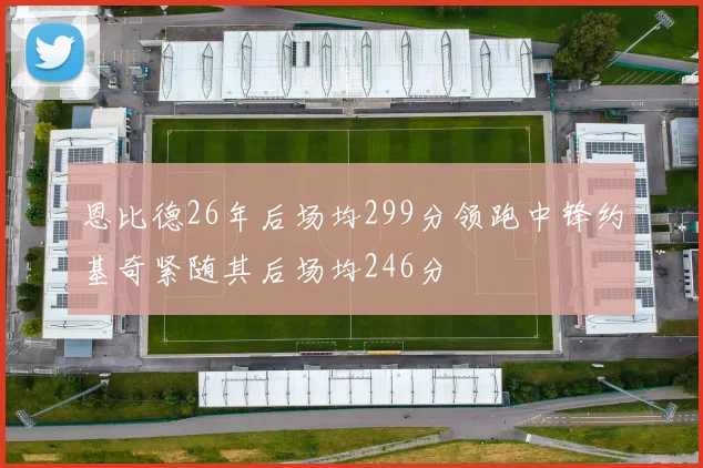恩比德26年后场均299分领跑中锋约基奇紧随其后场均246分
