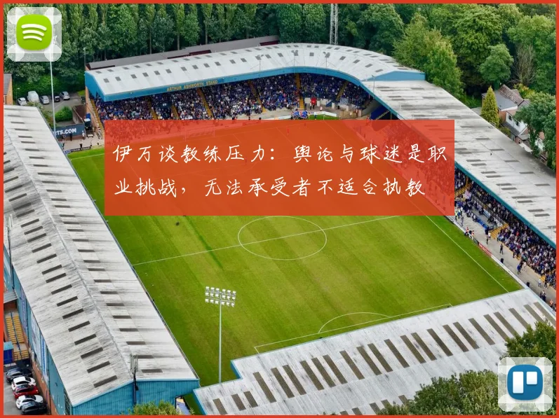 伊万谈教练压力：舆论与球迷是职业挑战，无法承受者不适合执教
