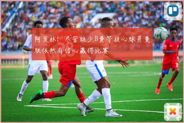 阿莫林：尽管缺少B费等核心球员曼联依然有信心赢得比赛