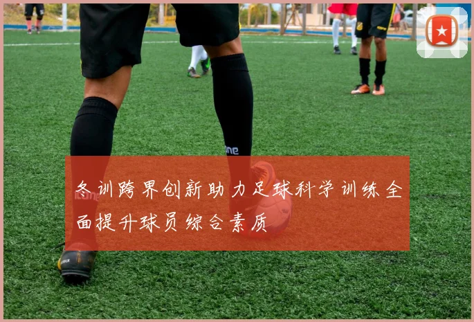 冬训跨界创新助力足球科学训练全面提升球员综合素质
