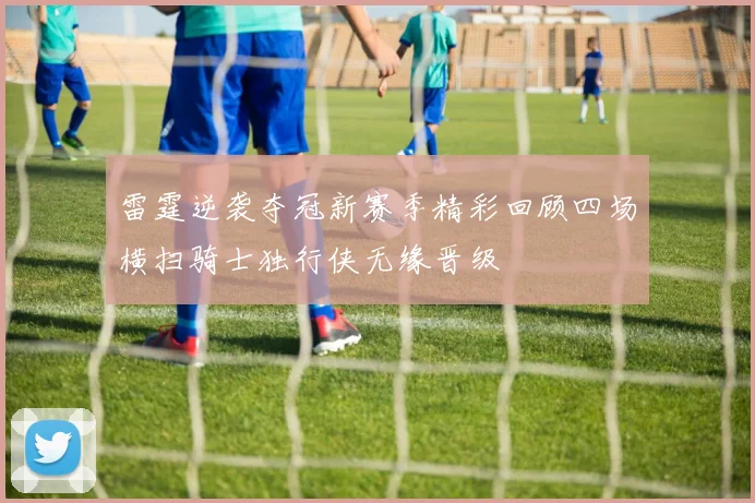 雷霆逆袭夺冠新赛季精彩回顾四场横扫骑士独行侠无缘晋级