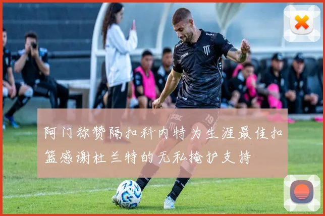 阿门称赞隔扣科内特为生涯最佳扣篮感谢杜兰特的无私掩护支持
