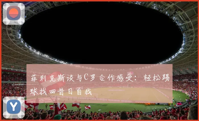 菲利克斯谈与C罗合作感受：轻松踢球找回昔日自我