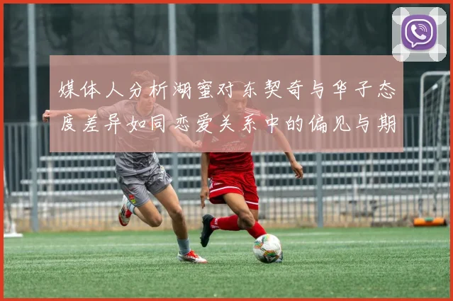 媒体人分析湖蜜对东契奇与华子态度差异如同恋爱关系中的偏见与期待