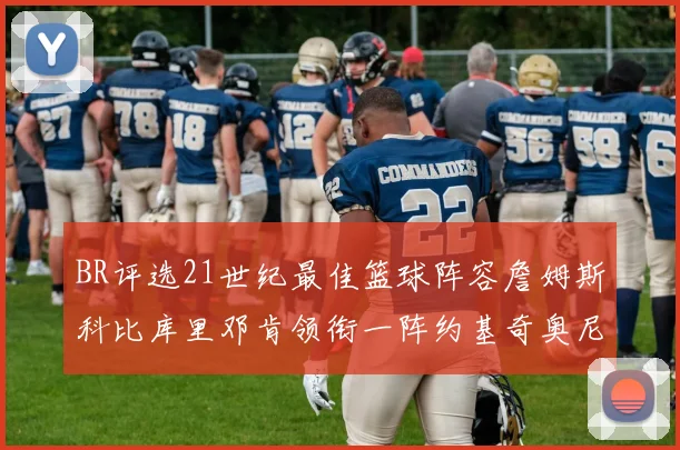 BR评选21世纪最佳篮球阵容詹姆斯科比库里邓肯领衔一阵约基奇奥尼尔分列二三阵