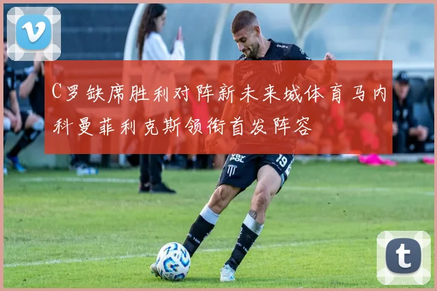 C罗缺席胜利对阵新未来城体育马内科曼菲利克斯领衔首发阵容