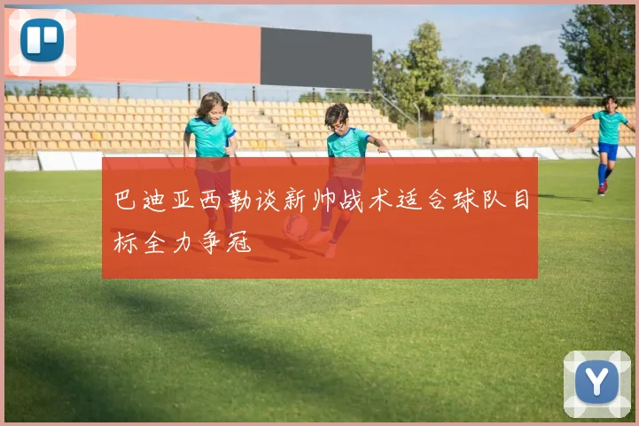 巴迪亚西勒谈新帅战术适合球队目标全力争冠