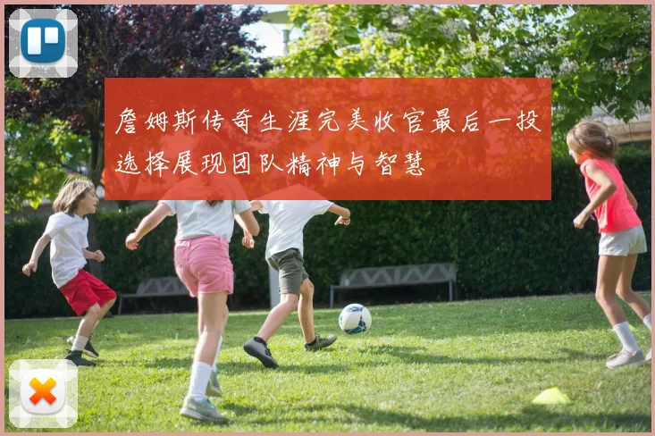 詹姆斯传奇生涯完美收官最后一投选择展现团队精神与智慧