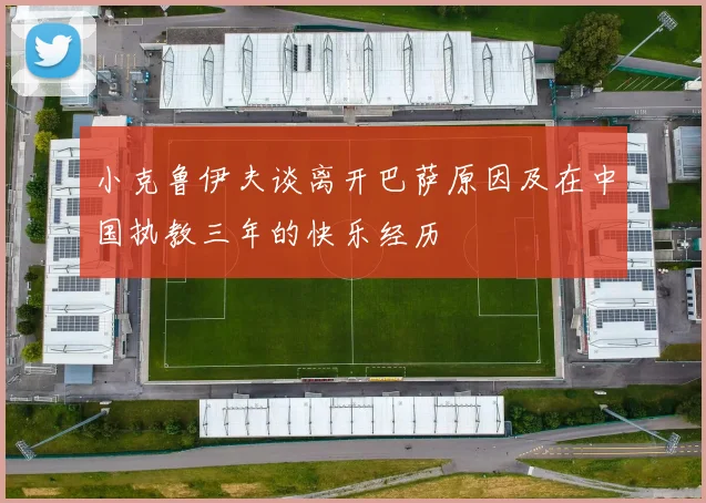小克鲁伊夫谈离开巴萨原因及在中国执教三年的快乐经历