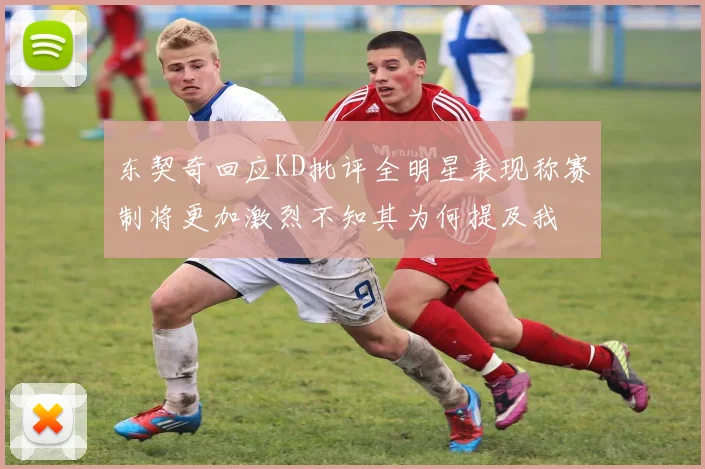 东契奇回应KD批评全明星表现称赛制将更加激烈不知其为何提及我