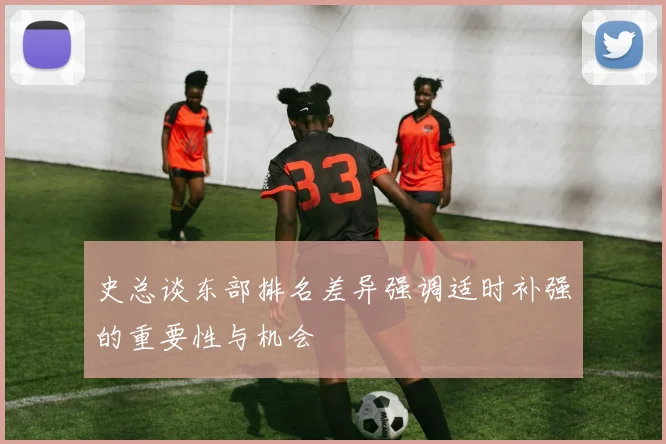 史总谈东部排名差异强调适时补强的重要性与机会