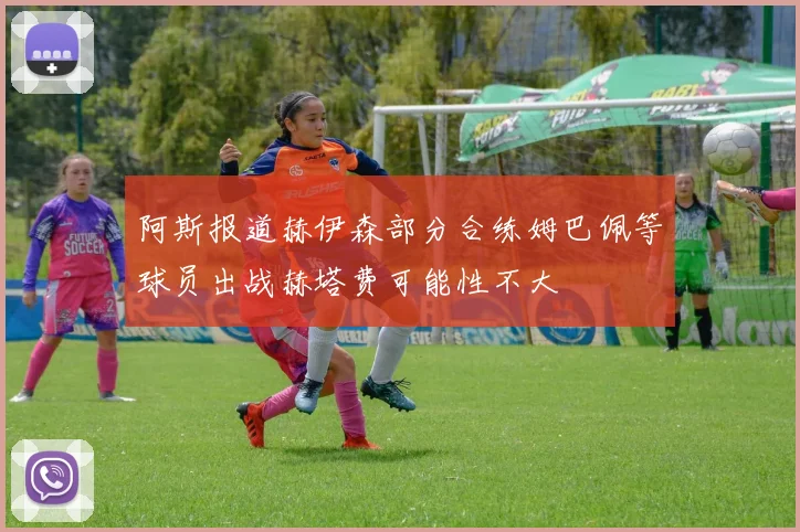 阿斯报道赫伊森部分合练姆巴佩等球员出战赫塔费可能性不大