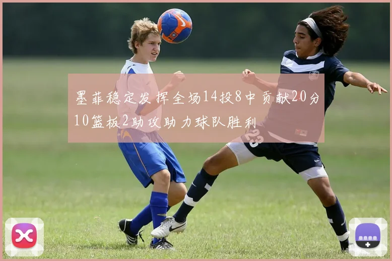 墨菲稳定发挥全场14投8中贡献20分10篮板2助攻助力球队胜利