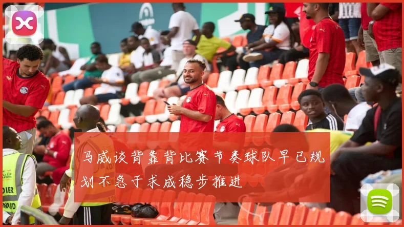 马威谈背靠背比赛节奏球队早已规划不急于求成稳步推进