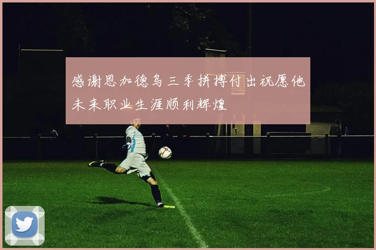 感谢恩加德乌三季拼搏付出祝愿他未来职业生涯顺利辉煌