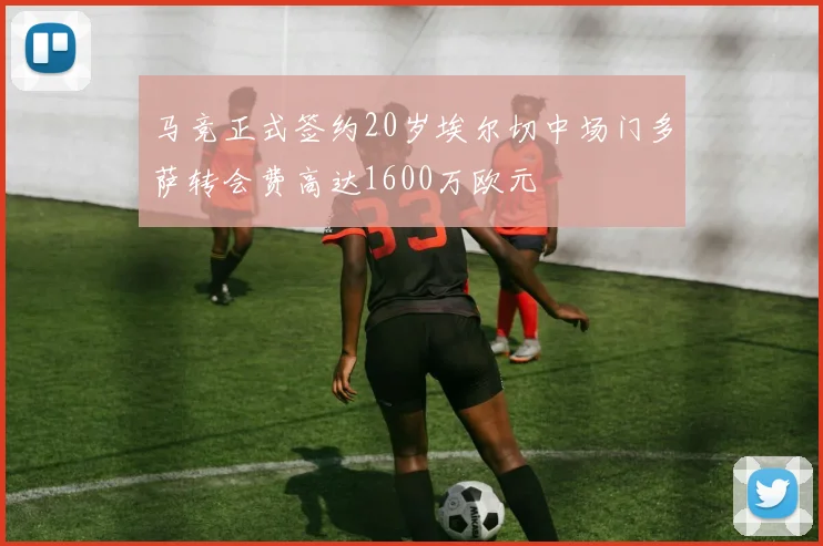 马竞正式签约20岁埃尔切中场门多萨转会费高达1600万欧元