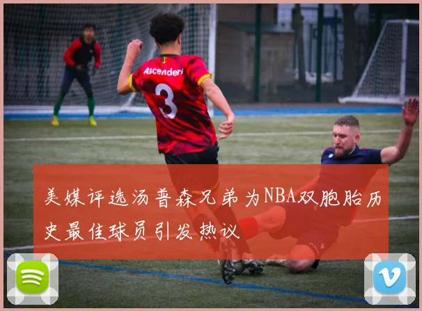 美媒评选汤普森兄弟为NBA双胞胎历史最佳球员引发热议