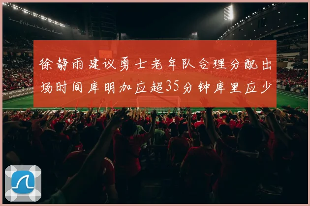 徐静雨建议勇士老年队合理分配出场时间库明加应超35分钟库里应少于30分钟