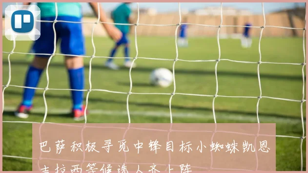 巴萨积极寻觅中锋目标小蜘蛛凯恩吉拉西等候选人齐上阵