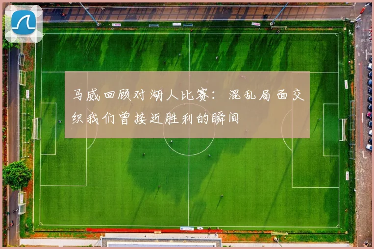 马威回顾对湖人比赛：混乱局面交织我们曾接近胜利的瞬间