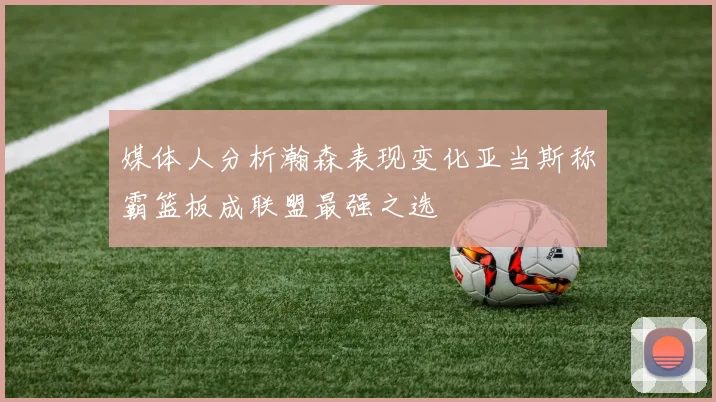 媒体人分析瀚森表现变化亚当斯称霸篮板成联盟最强之选