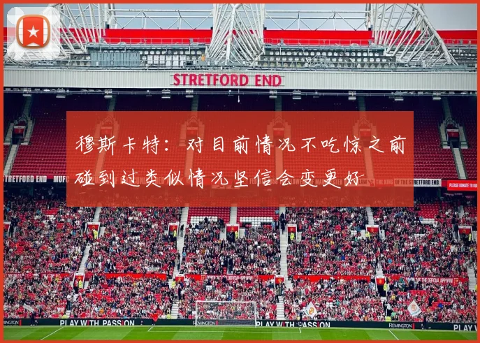 穆斯卡特：对目前情况不吃惊之前碰到过类似情况坚信会变更好