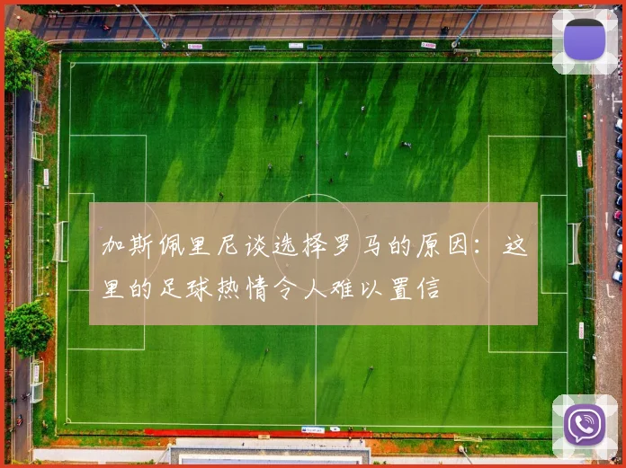 加斯佩里尼谈选择罗马的原因：这里的足球热情令人难以置信