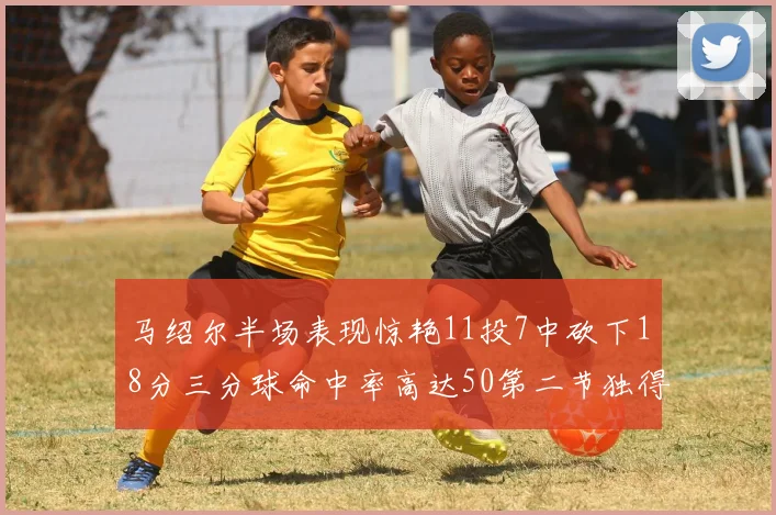 马绍尔半场表现惊艳11投7中砍下18分三分球命中率高达50第二节独得12分