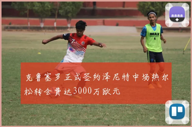 克鲁塞罗正式签约泽尼特中场热尔松转会费达3000万欧元