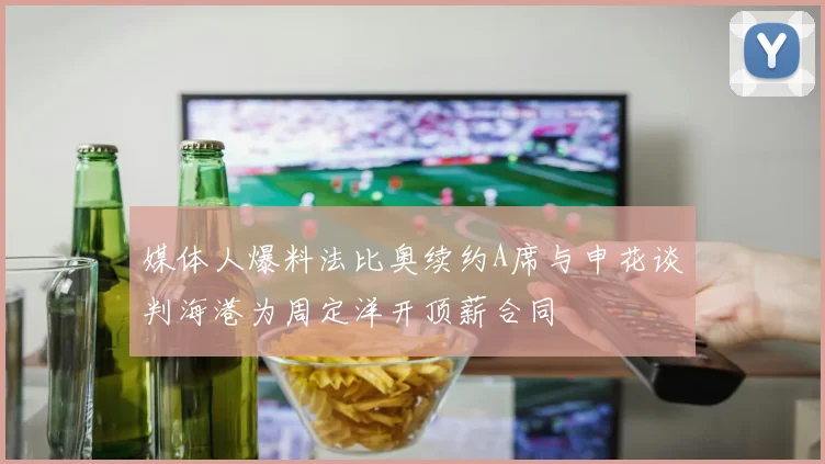 媒体人爆料法比奥续约A席与申花谈判海港为周定洋开顶薪合同